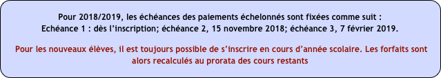 Pour 2018/2019, les échéances des paiements échelonnés sont fixées comme suit :
Echéance 1 : dès l’inscription; échéance 2, 15 novembre 2018; échéance 3, 7 février 2019.

 Pour les nouveaux élèves, il est toujours possible de s’inscrire en cours d’année scolaire. Les forfaits sont alors recalculés au prorata des cours restants